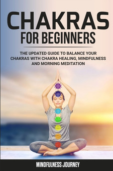Chakras for Beginners : The Updated Guide to Balance your Chakras with Chakra Healing, Mindfulness and Morning Meditation by Mindfulness Journey - Paperback