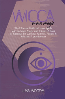 Wicca Moon Magic : The Ultimate Guide to Lunar Spells, Wiccan Moon Magic and Rituals. A Book of Shadows for Wiccans, Witches, Pagans & Witchcraft practitioners by Lisa Woods - Paperback