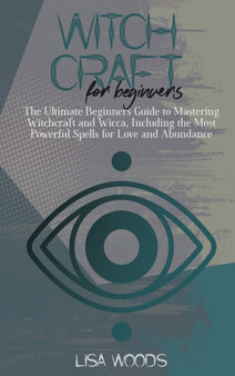Witchcraft for Beginners : The Ultimate Beginners Guide to Mastering Witchcraft and Wicca, Including the Most Powerful Spells for Love and Abundance by Lisa Woods - Hardback