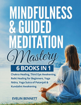 Mindfulness And Guided Meditation Mastery : 6 Books in 1: Chakra Healing, Third Eye Awakening, Reiki Healing For Beginners, Yoga Nidra, Yoga Sutra Of Patanjali & Kundalini Awakening. by Evelin Bennett - Paperback
