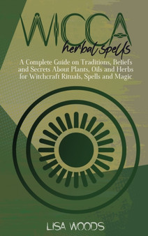 Wicca Herbal Spells : A Complete Guide on Traditions, Beliefs and Secrets About Plants, Oils and Herbs for Witchcraft Rituals, Spells and Magic by Lisa Woods - Hardback