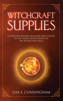Witchcraft Supplies : A Guide for Solitary Beginner Practitioners to the Tools a Witch Needs for Her Rituals and Spells by Lisa Cunningham - Hardback