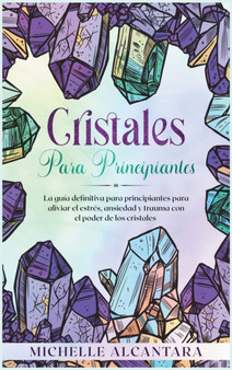 Cristales para principiantes : La guia definitiva para principiantes para aliviar el estres, ansiedad y trauma con el poder de los cristales [Crystal for Beginners, Spanish Edition] : 5 by Michelle Alcantara - Hardback
