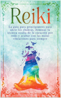 Reiki : La guia para principiantes para abrir los chakras, dominar la tecnica oculta de la curacion por reiki y acabar con las malas vibraciones para siempre by Kosmos Academy - Hardback