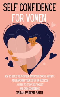 Self Confidence for Women : How to Build Self-Esteem, Overcome Social Anxiety, And Empower Your Life for Success! A Guide to Stop Self-Doubt and Gain Confidence by Sarah Parker Smith - Hardback