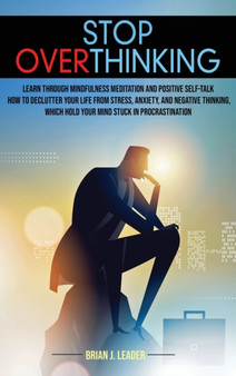 Stop Overthinking : Learn Through Mindfulness Meditation and Positive Self-Talk How to Declutter Your Life From Stress, Anxiety, and Negative Thinking, Which Hold Your Mind Stuck in Procrastination by Brian J Leader - Hardback