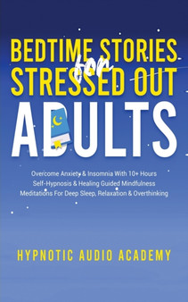 Bedtime Stories for Stressed Out Adults : Overcome Anxiety & Insomnia With 10+ Hours Self-Hypnosis & Healing Guided Mindfulness Meditations For Deep Sleep, Relaxation & Overthinking by Hypnotic Audio Academy - Paperback