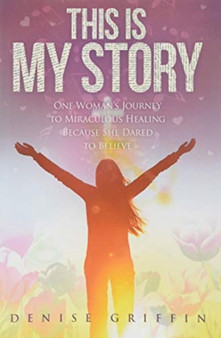 This Is My Story : One Woman's Journey to Miraculous Healing Because She Dared to Believe by Denise Griffin - Paperback