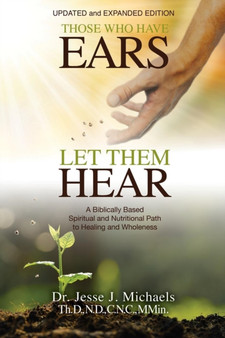 Those Who Have Ears - Let Them Hear : A Biblically Based Spiritual and Nutritional Path to Healing and Wholeness by Dr Jesse J Michaels - Paperback
