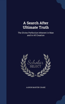 A Search After Ultimate Truth : The Divine Perfection Inherent in Man and in All Creation by Aaron Martin Crane - Hardback
