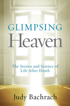 Glimpsing Heaven : The Stories and Science of Life After Death by Judy Bachrach - Hardback