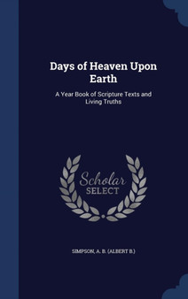 Days of Heaven Upon Earth : A Year Book of Scripture Texts and Living Truths by A B Simpson - Hardback