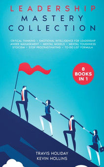 Leadership Mastery Collection : 8 Books in 1: Stoicism, Emotional Intelligence for Leadership, Critical Thinking, Mental Models, Mental Toughness, Anger Management, Stop Procrastinating, To-Do List Fo by Travis Holiday - Hardback