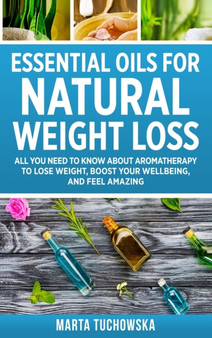 Essential Oils for Natural Weight Loss : All You Need to Know about Aromatherapy to Lose Massive Weight and Feel Amazing : 3 by Marta Tuchowska - Hardback