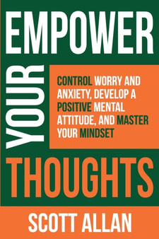 Empower Your Thoughts : Control Worry and Anxiety, Develop a Positive Mental Attitude, and Master Your Mindset by Scott Allan - Paperback