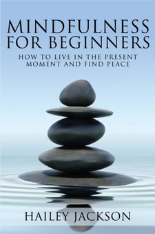 Mindfulness for Beginners : How to Live in the Present Moment and Find Peace by Hailey Jackson - Paperback