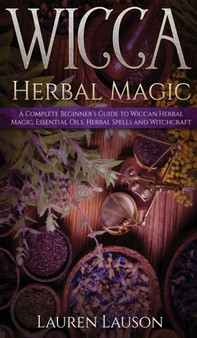 Wicca Herbal Magic : A Complete Beginner's Guide to Wiccan Herbal Magic, Essential Oils, Herbal Spells and Witchcraft by Lauren Lauson - Hardback