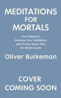 Meditations for Mortals : Four weeks to embrace your limitations and finally make time for what counts by Oliver Burkeman - Paperback
