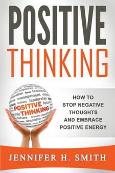 Positive Thinking : How to Stop Negative Thoughts and Embrace Positive Energy by Jennifer H Smith - Paperback