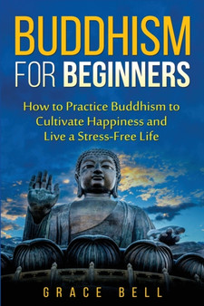 Buddhism for Beginners : How to Practice Buddhism to Cultivate Happiness and Live a Stress-Free Life by Grace Bell - Paperback