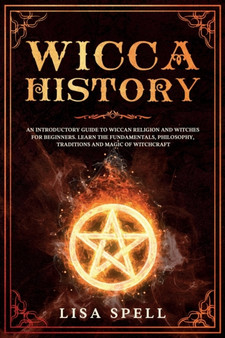 Wicca History : An Introductory Guide to Wiccan Religion and Witches for Beginners. Learn The Fundamentals, Philosophy, Traditions and Magic of Witchcraft by Lisa Spell - Paperback