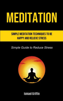 Meditation : Simple Meditation Techniques To Be Happy And Relieve Stress (Simple Guide to Reduce Stress) by Ismael Griffin - Paperback