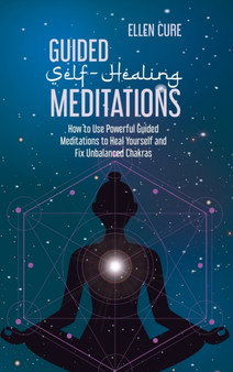 Guided Self-Healing Meditations : How to Use Powerful Guided Meditations to Heal Yourself and Fix Unbalanced Chakras by Ellen Cure - Hardback