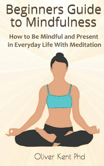 Beginners Guide to Mindfulness : How to Be Mindful and Present in Everyday Life With Meditation by Oliver Kent - Paperback Beginners Guide to Mindfulness : How to Be Mindful and Present in Everyday Life With Meditation by Oliver Kent - Paperback