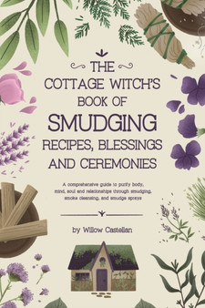 The Cottage Witch's Book of Smudging Recipes, Blessings, and Ceremonies : A comprehensive guide to purify body, mind, soul, and relationships through smudging, smoke cleansing, and smudge sprays by Willow Castellan - Paperback