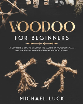 Voodoo for Beginners : A Complete Guide to Discover the Secrets of Voodoo Spells, Haitian Vodou and New Orleans Voodoo Rituals by Michael Luck - Paperback