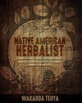 Native American Herbalist : A Complete Guide to Native American Herbalist Remedies. Including 44 Recipes to Naturally Improve Your Wellness by Wakanda Tehya - Paperback