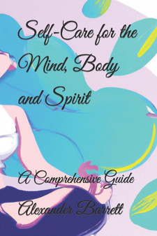Self-Care for the Mind, Body and Spirit : A Comprehensive Guide by Alexander Barrett - Paperback