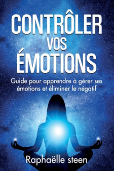 Controler vos emotions : Guide pour apprendre a gerer ses emotions et eliminer le negatif by Raphaelle Steen - Paperback