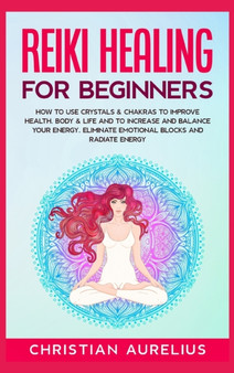 Reiki Healing for Beginners : How to Use Crystals & Chakras to Improve Health, Body & Life and to Increase and Balance Your Energy. Eliminate Emotional Blocks and Radiate Energy. by Christian Aurelius - Hardback Reiki Healing for Beginners : How to Use Crystals & Chakras to Improve Health, Body & Life and to Increase and Balance Your Energy. Eliminate Emotional Blocks and Radiate Energy. by Christian Aurelius - Hardback