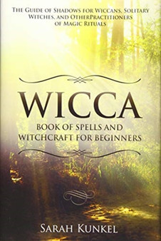 Wicca Book of Spells and Witchcraft for Beginners : The Guide of Shadows for Wiccans, Solitary Witches, and Other Practitioners of Magic Rituals by Sarah Kunkel - Hardback