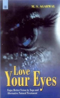 Love Your Eyes : Enjoy Better Vision by Yoga and Alternative Natural Treatment by M.S. Agarwal - Hardback