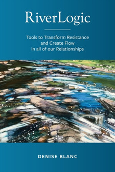 Riverlogic : Tools to Transform Resistance and Create Flow in all of our Relationships by Denise M Blanc - Paperback