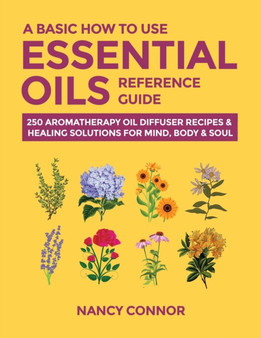A Basic How to Use Essential Oils Reference Guide : 250 Aromatherapy Oil Diffuser Recipes & Healing Solutions for Mind, Body & Soul : 10 by Nancy Connor - Paperback