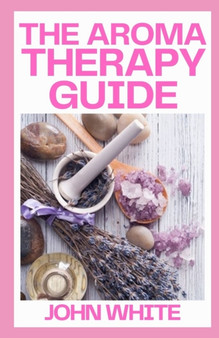 The Aromatherapy Guide : The Maste Guide To Essential Oils Remedies for Health, Beauty, and the Home by John White - Paperback