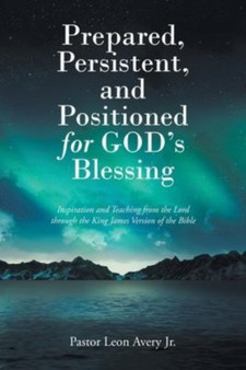 Prepared, Persistent, and Positioned for God's Blessing : Inspiration and Teaching from the Lord through the King James Version of the Bible by Pastor Leon Jr Avery - Paperback