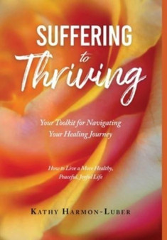 Suffering to Thriving : Your Toolkit for Navigating Your Healing Journey: How to Live a More Healthy, Peaceful, Joyful Life by Kathy Harmon-Luber - Hardback