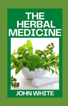 The Herbal Medicine : Your Guide to Healing Common Ailments with Medicinal Herbs by John White - Paperback