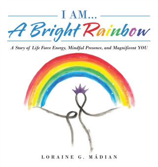 I Am... a Bright Rainbow : A Story of Life Force Energy, Mindful Presence, and Magnificent You by Loraine G Madian - Hardback