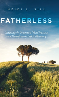 Fatherless : Choosing to Overcome Past Trauma and Redefining Life's Journey by Heidi L Sill - Hardback
