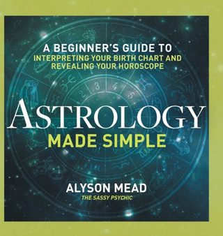 Astrology Made Simple : A Beginner's Guide to Interpreting Your Birth Chart and Revealing Your Horoscope by Alyson Mead - Hardback