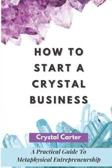 How To Start A Crystal Business : A Practical Guide To Metaphysical Entrepreneurship by Crystal Carter - Paperback