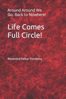 Life Comes Full Circle! : Around Around We Go, Back to Nowhere! by Reverend Felice Trombino - Paperback