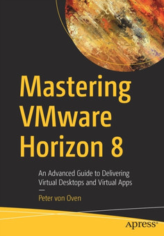 Mastering VMware Horizon 8 : An Advanced Guide to Delivering Virtual Desktops and Virtual Apps by Peter von Oven - Paperback