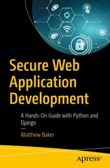 Secure Web Application Development : A Hands-On Guide with Python and Django by Matthew Baker - Paperback
