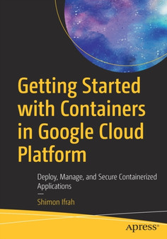 Getting Started with Containers in Google Cloud Platform : Deploy, Manage, and Secure Containerized Applications by Shimon Ifrah - Paperback